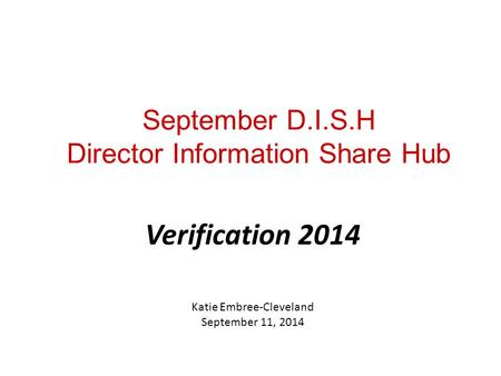 September D.I.S.H Director Information Share Hub Verification 2014 Katie Embree-Cleveland September 11, 2014.