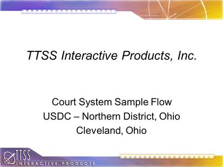TTSS Interactive Products, Inc. Court System Sample Flow USDC – Northern District, Ohio Cleveland, Ohio.