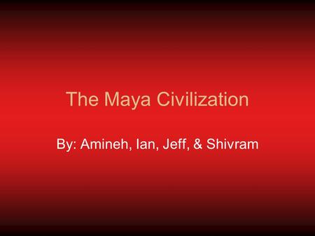 The Maya Civilization By: Amineh, Ian, Jeff, & Shivram.