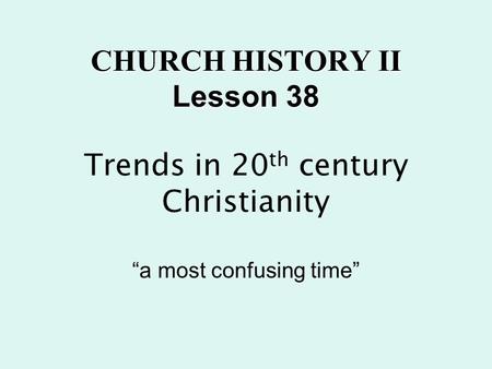 CHURCH HISTORY II Lesson 38 CHURCH HISTORY II Lesson 38 Trends in 20 th century Christianity “a most confusing time”