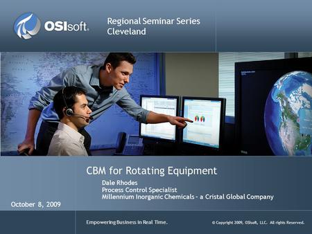 Empowering Business in Real Time. © Copyright 2009, OSIsoft, LLC. All rights Reserved. CBM for Rotating Equipment Regional Seminar Series Cleveland Dale.