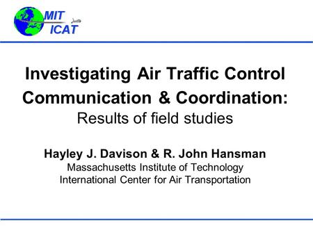 Investigating Air Traffic Control Communication & Coordination: Results of field studies Hayley J. Davison & R. John Hansman Massachusetts Institute.