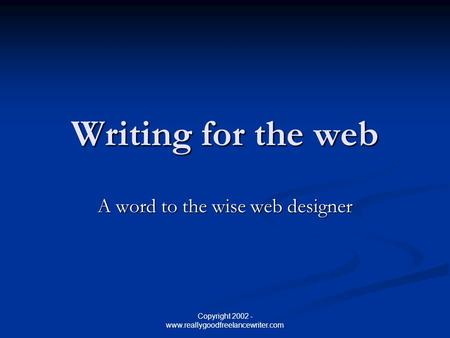 Copyright 2002 - www.reallygoodfreelancewriter.com Writing for the web A word to the wise web designer.
