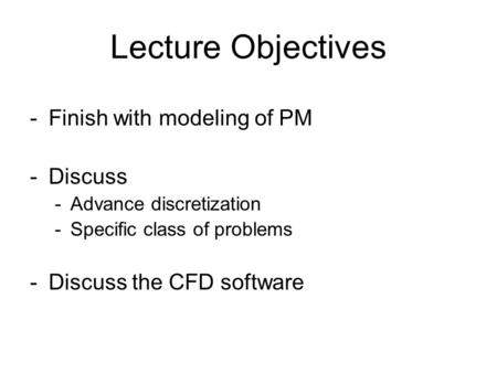 Lecture Objectives -Finish with modeling of PM -Discuss -Advance discretization -Specific class of problems -Discuss the CFD software.