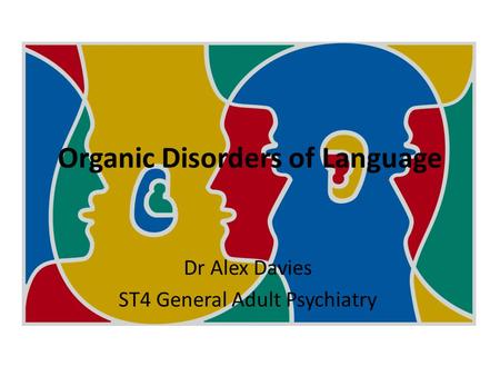Organic Disorders of Language Dr Alex Davies ST4 General Adult Psychiatry.
