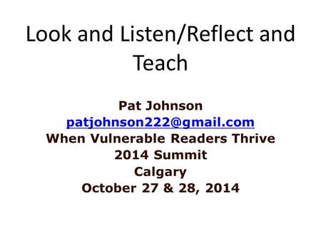 Look and Listen/Reflect and Teach Pat Johnson When Vulnerable Readers Thrive 2014 Summit Calgary October 27 & 28, 2014.