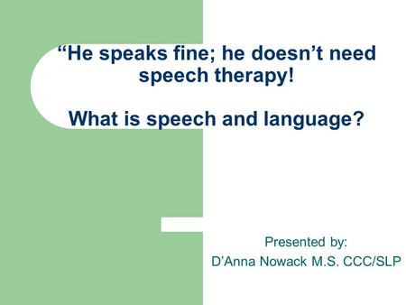“He speaks fine; he doesn’t need speech therapy! What is speech and language? Presented by: D’Anna Nowack M.S. CCC/SLP.