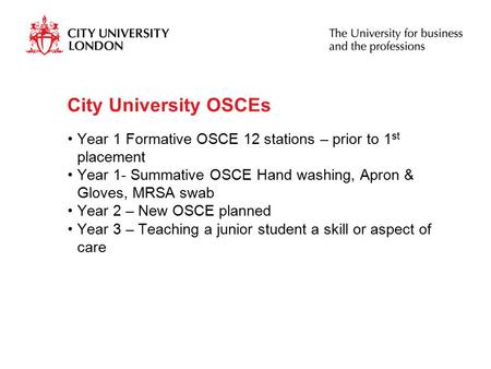 City University OSCEs Year 1 Formative OSCE 12 stations – prior to 1 st placement Year 1- Summative OSCE Hand washing, Apron & Gloves, MRSA swab Year 2.