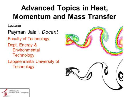 Advanced Topics in Heat, Momentum and Mass Transfer Lecturer Payman Jalali, Docent Faculty of Technology Dept. Energy & Environmental Technology Lappeenranta.