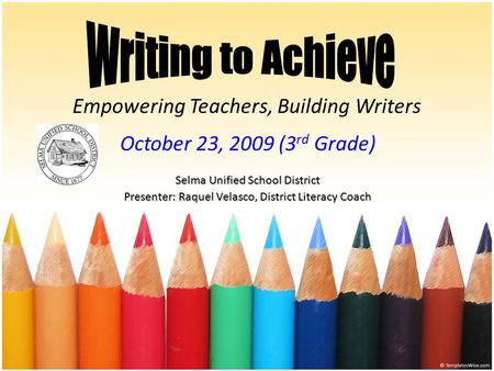 Empowering Teachers, Building Writers October 23, 2009 (3 rd Grade) Selma Unified School District Presenter: Raquel Velasco, District Literacy Coach.