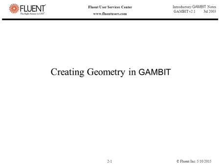 © Fluent Inc. 5/10/20152-1 Fluent User Services Center www.fluentusers.com Introductory GAMBIT Notes GAMBIT v2.1 Jul 2003 Creating Geometry in GAMBIT.