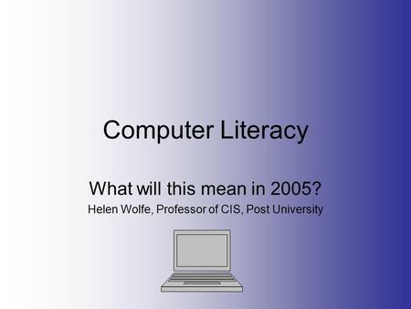 Computer Literacy What will this mean in 2005? Helen Wolfe, Professor of CIS, Post University.