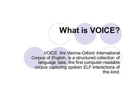 What is VOICE? VOICE, the Vienna-Oxford International Corpus of English, is a structured collection of language data, the first computer-readable corpus.