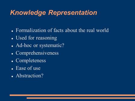 Knowledge Representation Formalization of facts about the real world Used for reasoning Ad-hoc or systematic? Comprehensiveness Completeness Ease of use.