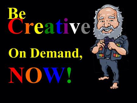Be Creative On Demand, NOW!. ! Let ’ s Begin with You ’