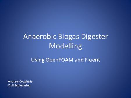 Anaerobic Biogas Digester Modelling Using OpenFOAM and Fluent Andrew Coughtrie Civil Engineering.