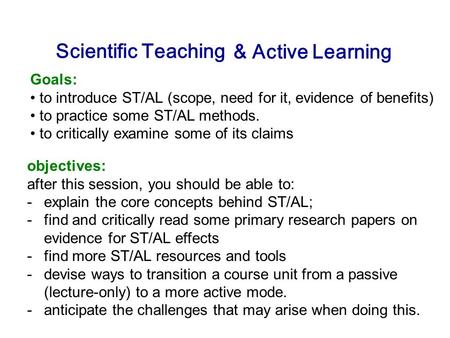Scientific Teaching Goals: to introduce ST/AL (scope, need for it, evidence of benefits) to practice some ST/AL methods. to critically examine some of.
