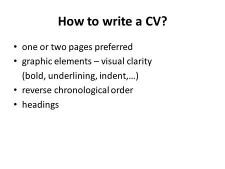 How to write a CV? one or two pages preferred graphic elements – visual clarity (bold, underlining, indent,…) reverse chronological order headings.