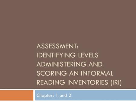 ASSESSMENT: IDENTIFYING LEVELS ADMINISTERING AND SCORING AN INFORMAL READING INVENTORIES (IRI) Chapters 1 and 2.
