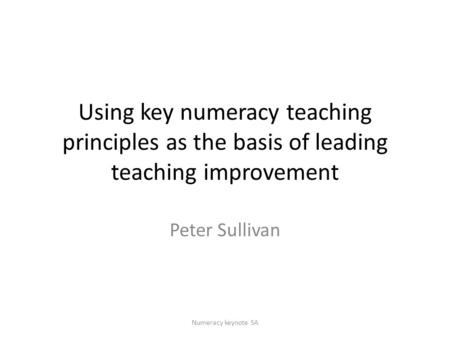 Using key numeracy teaching principles as the basis of leading teaching improvement Peter Sullivan Numeracy keynote SA.