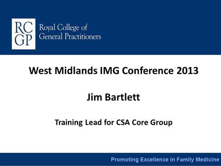 Promoting Excellence in Family Medicine West Midlands IMG Conference 2013 Jim Bartlett Training Lead for CSA Core Group.