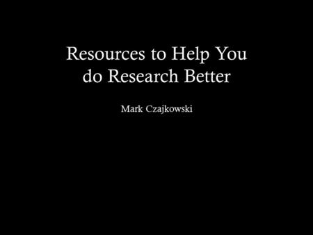 Resources to Help You do Research Better Mark Czajkowski.