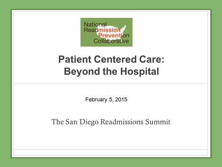 Patient Centered Care: Beyond the Hospital The San Diego Readmissions Summit February 5, 2015.