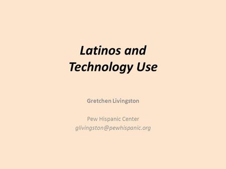 Latinos and Technology Use Gretchen Livingston Pew Hispanic Center