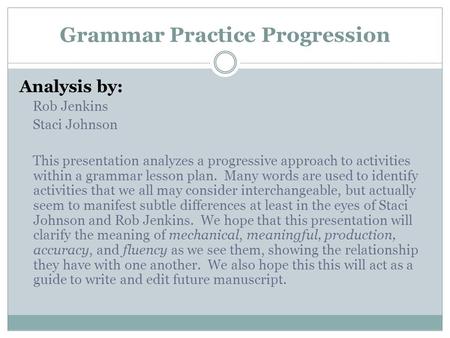 Grammar Practice Progression Analysis by: Rob Jenkins Staci Johnson This presentation analyzes a progressive approach to activities within a grammar lesson.