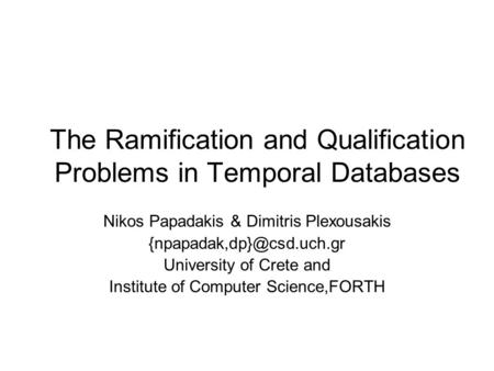 The Ramification and Qualification Problems in Temporal Databases Nikos Papadakis & Dimitris Plexousakis University of Crete and.