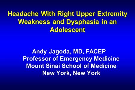 Headache With Right Upper Extremity Weakness and Dysphasia in an Adolescent Andy Jagoda, MD, FACEP Professor of Emergency Medicine Mount Sinai School of.