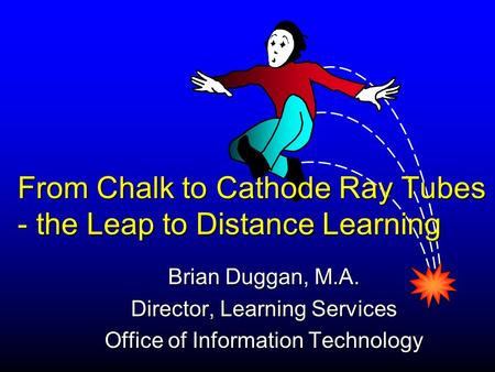 Brian Duggan, M.A. Director, Learning Services Office of Information Technology From Chalk to Cathode Ray Tubes - the Leap to Distance Learning.