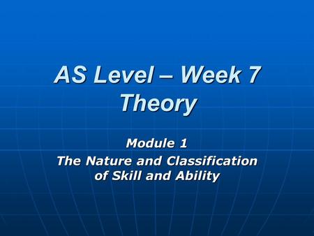 AS Level – Week 7 Theory Module 1 The Nature and Classification of Skill and Ability.