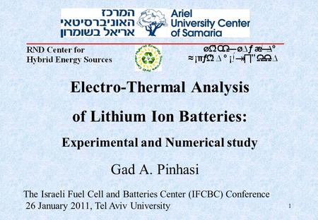 1 Electro-Thermal Analysis of Lithium Ion Batteries: Experimental and Numerical study Gad A. Pinhasi The Israeli Fuel Cell and Batteries Center (IFCBC)
