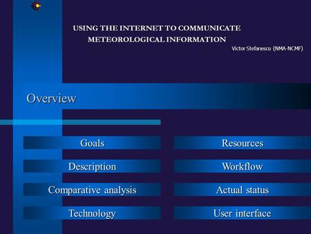 Overview USING THE INTERNET TO COMMUNICATE METEOROLOGICAL INFORMATION Victor Stefanescu (NMA-NCMF) Goals Description Comparative analysis Comparative analysis.