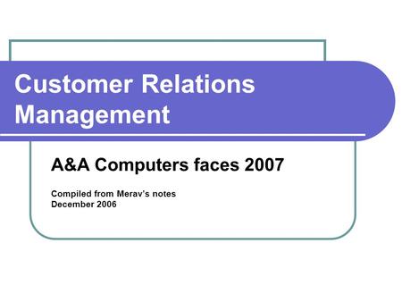 Customer Relations Management A&A Computers faces 2007 Compiled from Merav’s notes December 2006.