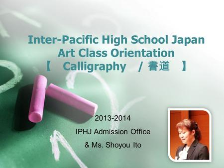 Inter-Pacific High School Japan Art Class Orientation 【 Calligraphy / 書道 】 2013-2014 IPHJ Admission Office & Ms. Shoyou Ito.