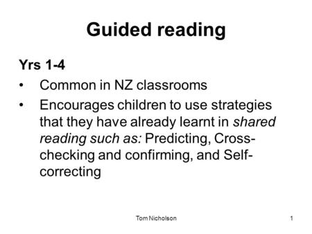 Tom Nicholson1 Guided reading Yrs 1-4 Common in NZ classrooms Encourages children to use strategies that they have already learnt in shared reading such.
