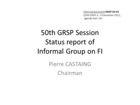 50th GRSP Session Status report of Informal Group on FI Pierre CASTAING Chairman Informal document GRSP-50-01 (50th GRSP, 6 - 9 December 2011, agenda item.