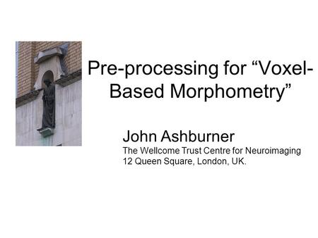 Pre-processing for “Voxel- Based Morphometry” John Ashburner The Wellcome Trust Centre for Neuroimaging 12 Queen Square, London, UK.
