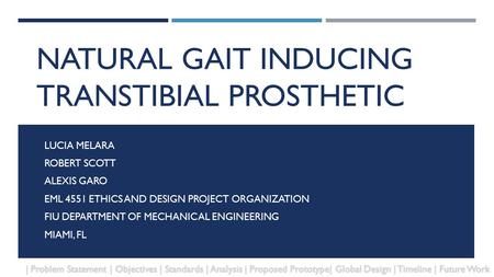NATURAL GAIT INDUCING TRANSTIBIAL PROSTHETIC LUCIA MELARA ROBERT SCOTT ALEXIS GARO EML 4551 ETHICS AND DESIGN PROJECT ORGANIZATION FIU DEPARTMENT OF MECHANICAL.