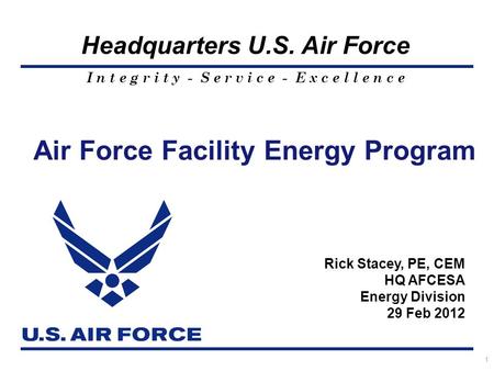 I n t e g r i t y - S e r v i c e - E x c e l l e n c e Headquarters U.S. Air Force Air Force Facility Energy Program 1 Rick Stacey, PE, CEM HQ AFCESA.