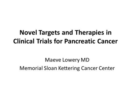 Novel Targets and Therapies in Clinical Trials for Pancreatic Cancer Maeve Lowery MD Memorial Sloan Kettering Cancer Center.