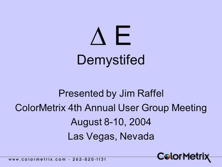 1 ∆ E Demystifed Presented by Jim Raffel ColorMetrix 4th Annual User Group Meeting August 8-10, 2004 Las Vegas, Nevada.