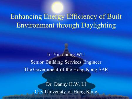 Enhancing Energy Efficiency of Built Environment through Daylighting Ir. Yiu-chung WU Senior Building Services Engineer The Government of the Hong Kong.