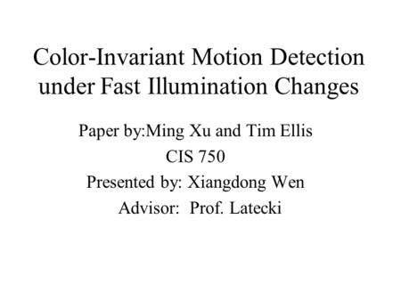 Color-Invariant Motion Detection under Fast Illumination Changes Paper by:Ming Xu and Tim Ellis CIS 750 Presented by: Xiangdong Wen Advisor: Prof. Latecki.