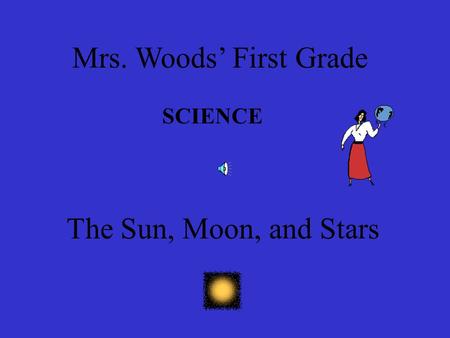 Mrs. Woods’ First Grade SCIENCE The Sun, Moon, and Stars.