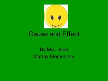 Cause and Effect By Mrs. Jobe Murray Elementary. Cause and Effect You use cause and effect every day when you solve problems and make decisions. As a.
