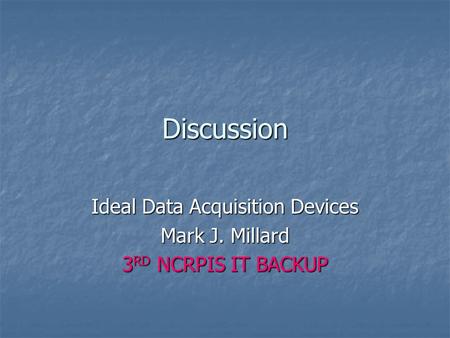 Discussion Ideal Data Acquisition Devices Mark J. Millard 3 RD NCRPIS IT BACKUP.
