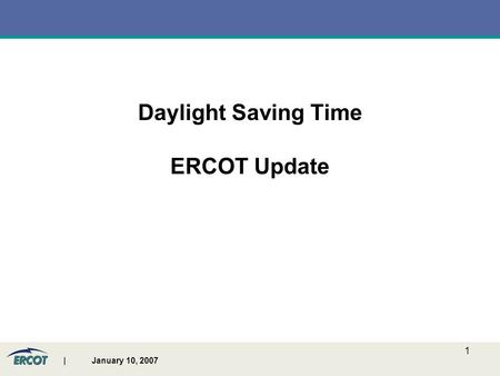 | January 10, 2007 1 Daylight Saving Time ERCOT Update.
